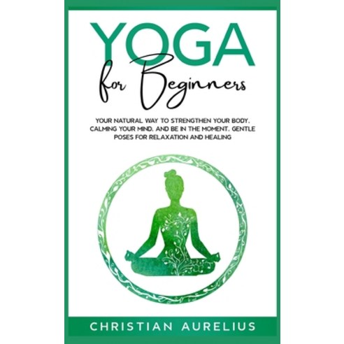 Yoga for Beginners: Your Natural Way to Strengthen Your Body Calming Your Mind and Be in The Momen... Hardcover, Christian Aurelius, English, 9783985562893