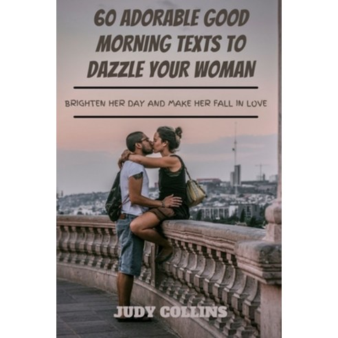 60 Adorable Good Morning Texts to Dazzle Your Woman: Brighten Her Day and Make Her Fall in Love Paperback, Independently Published, English, 9798727316719
