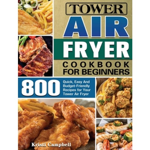 Tower Air Fryer Cookbook for Beginners: 800 Quick Easy And Budget-Friendly Recipes for Your Tower A... Hardcover, Kristi Campbell, English, 9781922547378