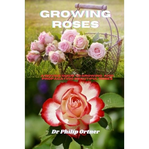 (영문도서) Growing roses: A novice Guide to Growing and propagating ...