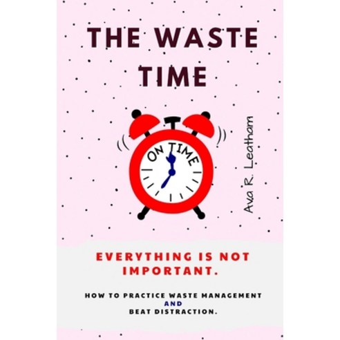 (영문도서) The Waste Time: Everything is Not Important. How To Practice Waste Management And Beat Distra... Paperback, Independently Published, English, 9798355279226