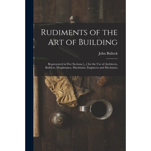 (영문도서) Rudiments of the Art of Building: Represented in Five Sections [...] for the Use of Architect... Paperback, Legare Street Press, English, 9781013782589
