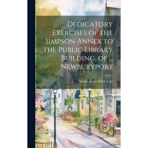 (영문도서) Dedicatory Exercises of the Simpson Annex to the Public Library Building of ... Newburyport Hardcover, Legare Street Press, English, 9781020349379