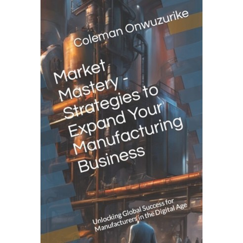 (영문도서) Market Mastery - Strategies to Expand Your Manufacturing Business: Unlocking Global Success f... Paperback, Independently Published, English, 9798320167503