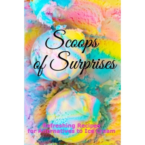(영문도서) Scoops of Surprises: Refreshing Recipes for Alternatives to Ice Cream Paperback, Independently Published, English, 9798378121076