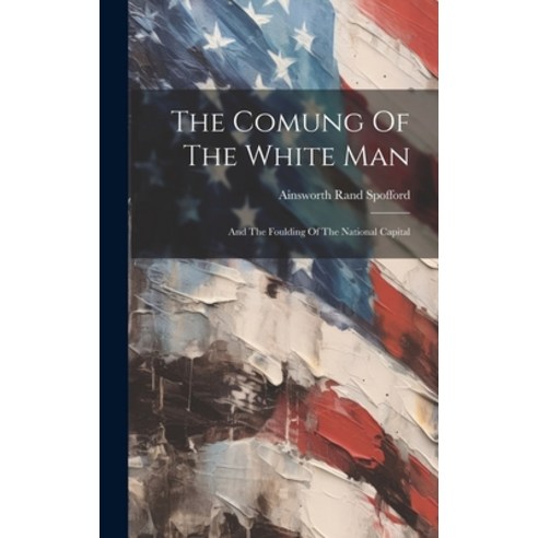 (영문도서) The Comung Of The White Man: And The Foulding Of The National Capital Hardcover, Legare Street Press, English, 9781020614361