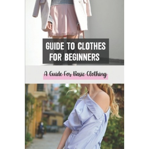 (영문도서) Guide To Clothes For Beginners: A Guide For Basic Clothing: Tips And Tricks Wardrobe Essentials Paperback, Independently Published, English, 9798548289766