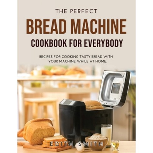 (영문도서) The Perfect Bread Machine Cookbook for Everybody: Recipes for Cooking Tasty Bread with Your M... Paperback, Edith Smith, English, 9781008937055