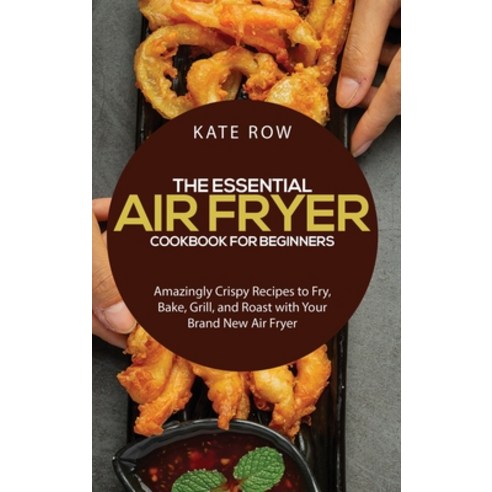The Essential Air Fryer Cookbook for Beginners: Amazingly Crispy Recipes to Fry Bake Grill and Ro... Hardcover, Kate Row, English, 9781801913065