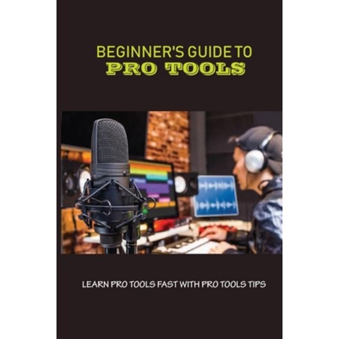(영문도서) Beginner''s Guide To Pro Tools: Learn Pro Tools Fast With Pro Tools Tips: Create Electronic Mu... Paperback, Independently Published, English, 9798506289531