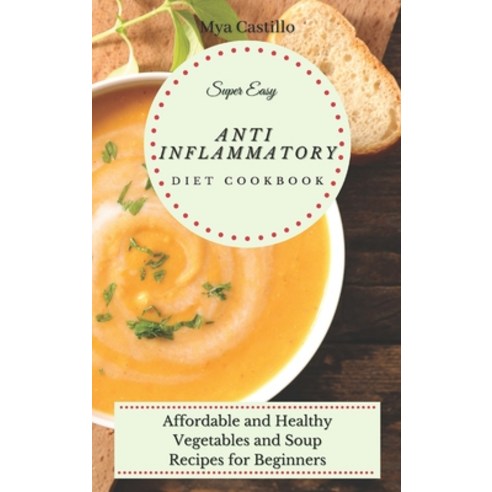 (영문도서) Super Easy Anti Inflammatory Diet Cookbook: Affordable and Healthy Vegetables and Soup Recipe... Hardcover, Mya Castillo, English, 9781803170060