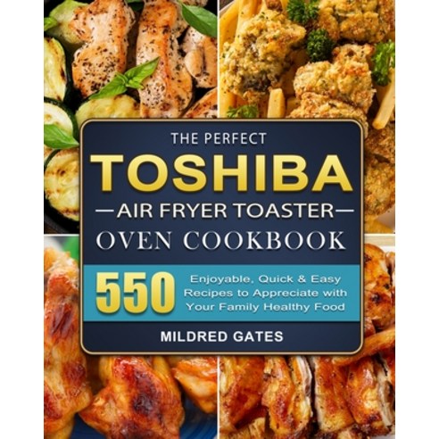 (영문도서) The Perfect Toshiba Air Fryer Toaster Oven Cookbook: 550 Enjoyable Quick & Easy Recipes to A... Paperback, Mildred Gates, English, 9781803207377