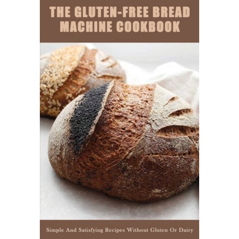 The Gluten-Free Bread Machine Cookbook: Simple And Satisfying Recipes Without Gluten Or Dairy: Bread... Paperback, Independently Published, English, 9798705014149