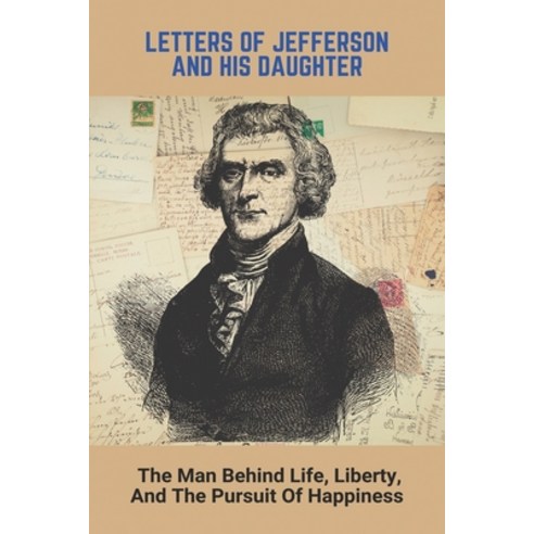 Letters Of Jefferson And His Daughter: The Man Behind Life Liberty And The Pursuit Of Happiness: T... Paperback, Independently Published, English, 9798743772353