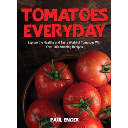 (영문도서) Tomatoes Everyday: Explore the Healthy and Tasty World of Tomatoes With Over 100 Amazing Recipes Hardcover, Paul Enger, English, 9781802949803