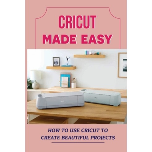 (영문도서) Cricut Made Easy: How To Use Cricut To Create Beautiful Projects: Achieve Perfect Results Wit... Paperback, Independently Published, English, 9798463109347