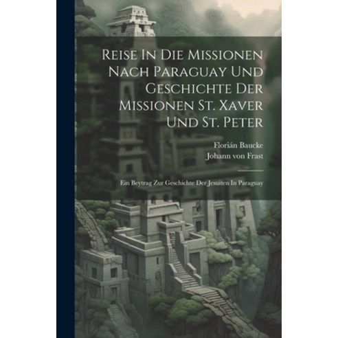(영문도서) Reise In Die Missionen Nach Paraguay Und Geschichte Der Missionen St. Xaver Und St. Peter: Ei... Paperback, Legare Street Press, English, 9781021844798