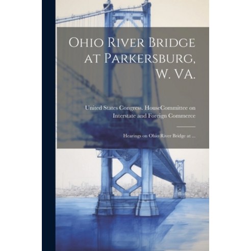(영문도서) Ohio River Bridge at Parkersburg W. VA.: Hearings on Ohio River Bridge at ... Paperback, Legare Street Press, English, 9781022755918