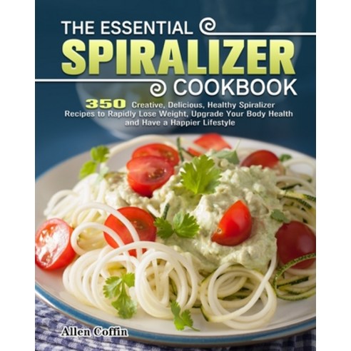 The Essential Spiralizer Cookbook: 350 Creative Delicious Healthy Spiralizer Recipes to Rapidly Lo... Paperback, Allen Coffin