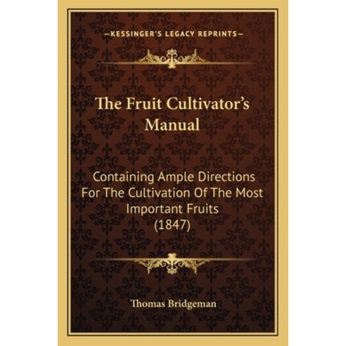 The Fruit Cultivator''s Manual: Containing Ample Directions For The Cultivation Of The Most Important... Paperback, Kessinger Publishing