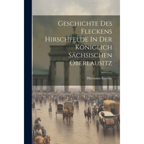 (영문도서) Geschichte Des Fleckens Hirschfelde In Der Königlich Sächsischen Oberlausitz Paperback, Legare Street Press, English, 9781022377196