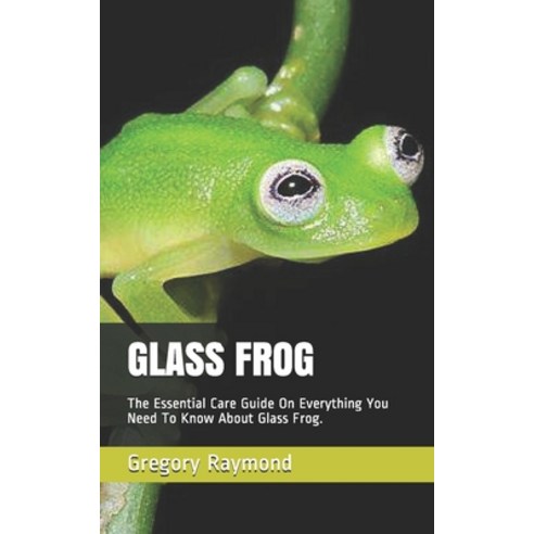 Glass Frog: The Essential Care Guide On Everything You Need To Know About Glass Frog. Paperback, Independently Published, English, 9798708455611