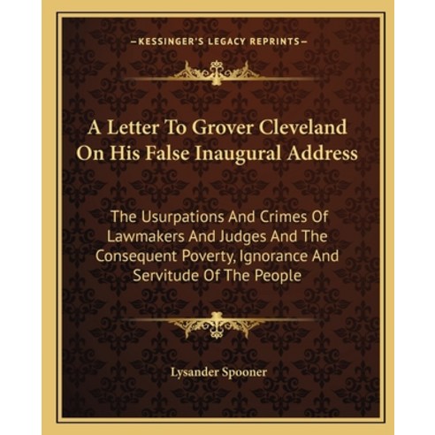 A Letter To Grover Cleveland On His False Inaugural Address: The Usurpations And Crimes Of Lawmakers... Paperback, Kessinger Publishing