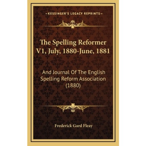 The Spelling Reformer V1 July 1880-June 1881: And Journal Of The English Spelling Reform Associat... Hardcover, Kessinger Publishing