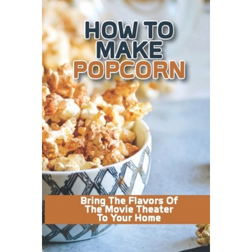 (영문도서) How To Make Popcorn: Bring The Flavors Of The Movie Theater To Your Home: Sweet Popcorn Recipes Paperback, Independently Published, English, 9798531022004