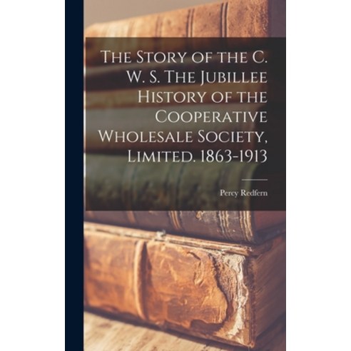 (영문도서) The Story of the C. W. S. The Jubillee History of the Cooperative Wholesale Society Limited.... Hardcover, Legare Street Press, English, 9781017454512
