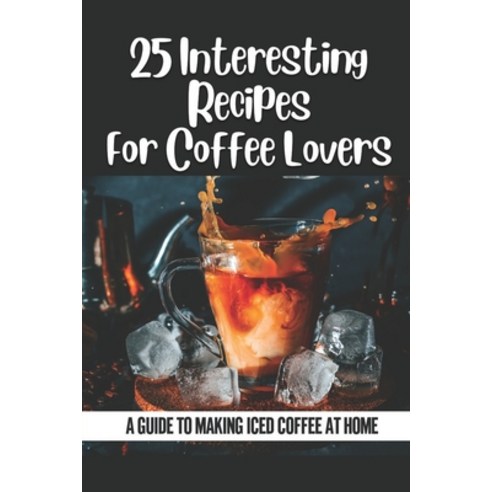 (영문도서) 25 Interesting Recipes For Coffee Lovers: A Guide To Making Iced Coffee At Home: Coffee Lovers Paperback, Independently Published, English, 9798536883310