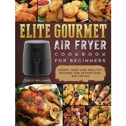 (영문도서) Elite Gourmet Air Fryer Cookbook For Beginners: Crispy Easy and Healthy Recipes For Effortle... Hardcover, Diego Williams, English, 9781802448351