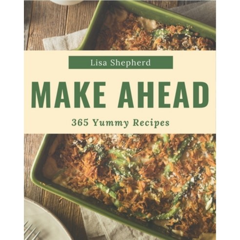 365 Yummy Make Ahead Recipes: An One-of-a-kind Yummy Make Ahead Cookbook Paperback, Independently Published