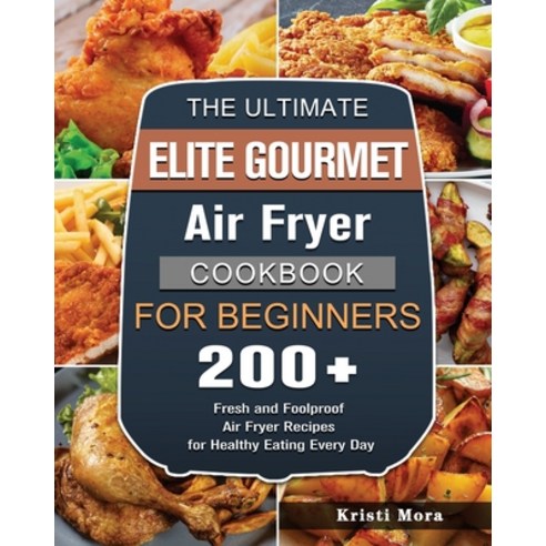 (영문도서) The Ultimate Elite Gourmet Air Fryer Cookbook For Beginners: 200+ Fresh and Foolproof Air Fry... Paperback, Kristi Mora, English, 9781802448382
