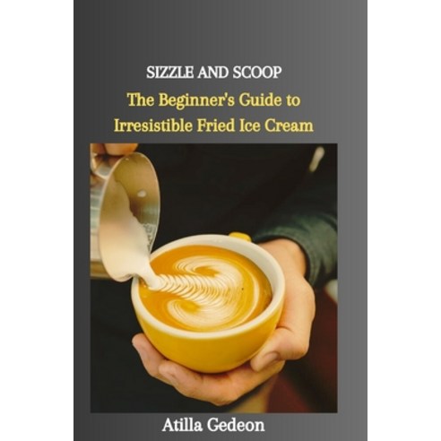 (영문도서) Sizzle and Scoop: The Beginner''s Guide to Irresistible Fried Ice Cream Paperback, Independently Published, English, 9798877363151