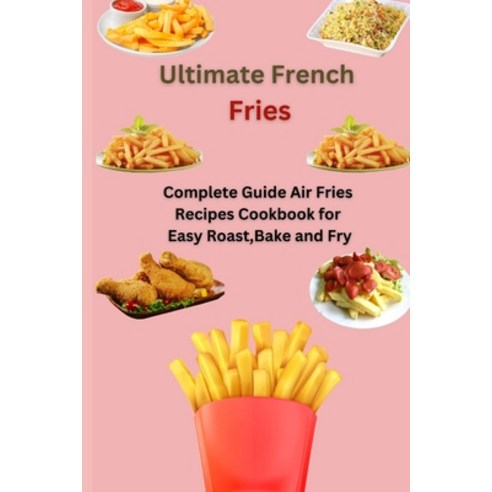 (영문도서) Ultimate French Fries: Complete Guide Air Fries Recipes Cookbook for Easy Roast Bake and Fry Paperback, Independently Published, English, 9798378959723