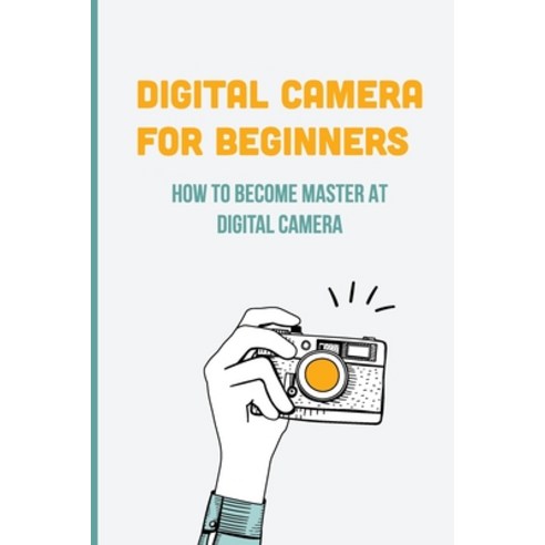 (영문도서) Digital Camera For Beginners: How To Become Master At Digital Camera: Digital Camera History Paperback, Independently Published, English, 9798507559596
