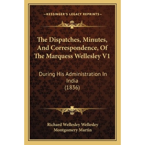 The Dispatches Minutes And Correspondence Of The Marquess Wellesley V1: During His Administration... Paperback, Kessinger Publishing