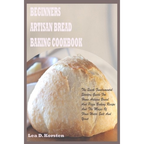 Beginners Artisan Bread Baking Cookbook: The Quick Fundamental Starters Guide For Home Artisan Bread... Paperback, Independently Published