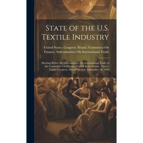 (영문도서) State of the U.S. Textile Industry: Hearing Before the Subcommittee On International Trade of... Hardcover, Legare Street Press, English, 9781020252655