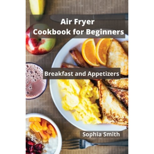 AIR FRYER Cookbook for Beginners: Breakfast and Appetizers Paperback, Sophia Smith, English, 9781802528695