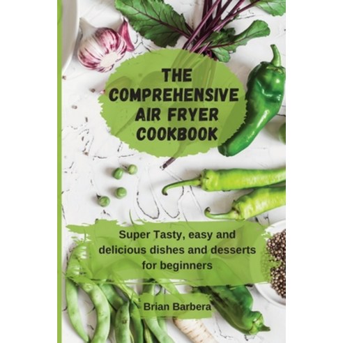 (영문도서) The Comprehensive Air Fryer Cookbook: Super Tasty easy and delicious dishes and desserts for... Paperback, Brian Barbera, English, 9781802775921