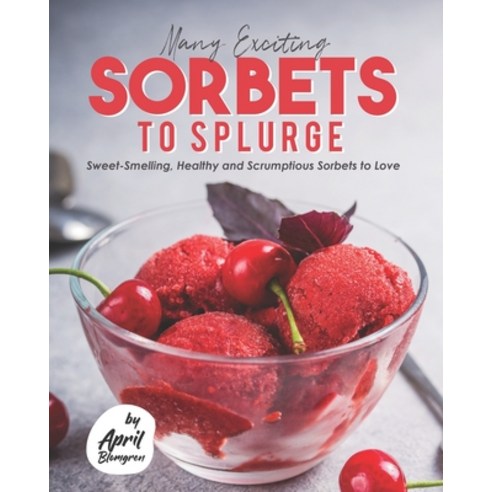 Many Exciting Sorbets to Splurge: Sweet-Smelling Healthy and Scrumptious Sorbets to Love Paperback, Independently Published, English, 9798744585549