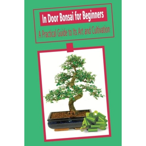 In Door Bonsai for Beginners: A Practical Guide to Its Art and Cultivation: Bonsai Paperback, Independently Published