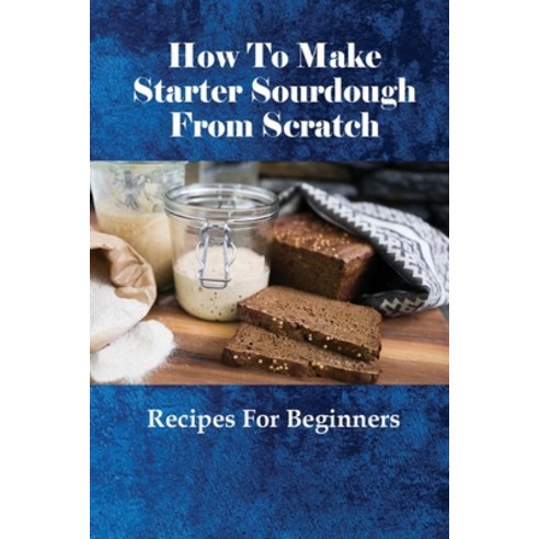(영문도서) How To Make Starter Sourdough From Scratch: Recipes For Beginners: Artisan Sourdough Bread Re... Paperback, Independently Published, English, 9798518339927