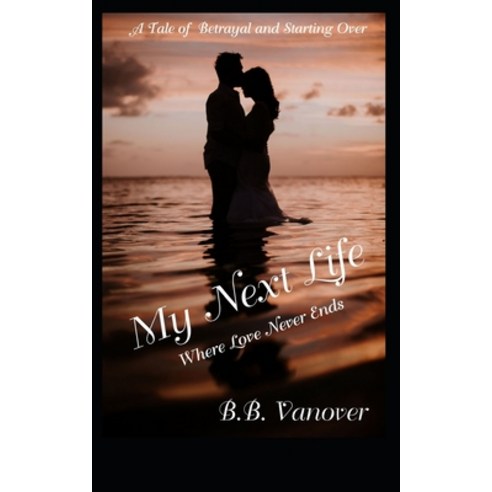 My Next Life: Where Love Never Ends A Tale of Betrayal and Starting Over Paperback, Independently Published