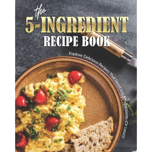 The 5-Ingredient Recipe Book: Explore Delicious Recipes That Need Just 5-Ingredients (Or Less!)! Paperback, Independently Published