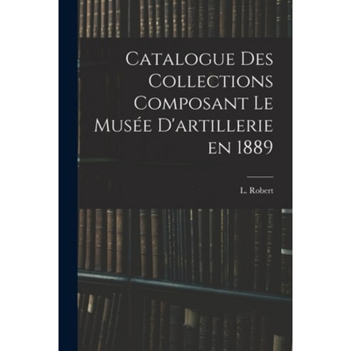 (영문도서) Catalogue des Collections Composant le Musée D''artillerie en 1889 Paperback, Legare Street Press, English, 9781017300802