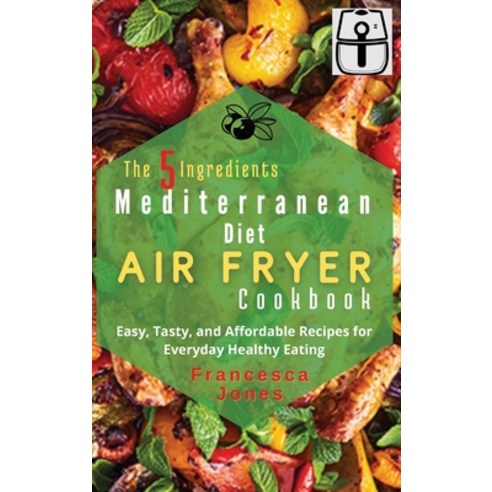 The 5 Ingredients Mediterranean Diet Air Fryer Cookbook: Easy Tasty and Affordable Recipes for Ever... Hardcover, Mediterranean Foods, English, 9781802347739