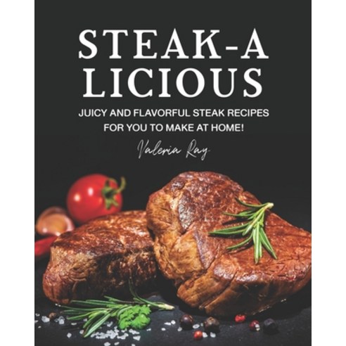 Steak-A-Licious: Juicy and Flavorful Steak Recipes for You to Make at Home! Paperback, Independently Published